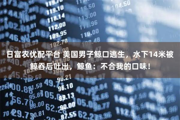 日富农优配平台 美国男子鲸口逃生，水下14米被鲸吞后吐出，鲸鱼：不合我的口味！