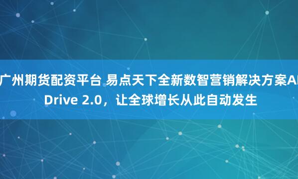 广州期货配资平台 易点天下全新数智营销解决方案AI Drive 2.0，让全球增长从此自动发生