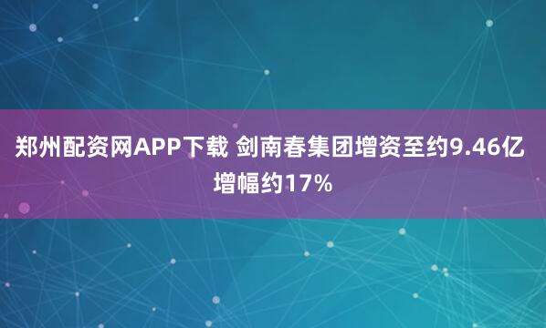 郑州配资网APP下载 剑南春集团增资至约9.46亿 增幅约17%