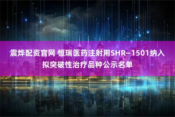 震烨配资官网 恒瑞医药注射用SHR—1501纳入拟突破性治疗品种公示名单