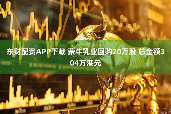东财配资APP下载 蒙牛乳业回购20万股 总金额304万港元