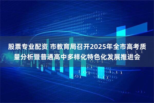 股票专业配资 市教育局召开2025年全市高考质量分析暨普通高中多样化特色化发展推进会