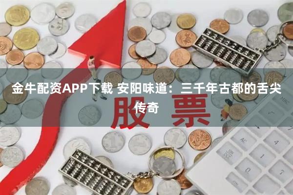 金牛配资APP下载 安阳味道:三千年古都的舌尖传奇