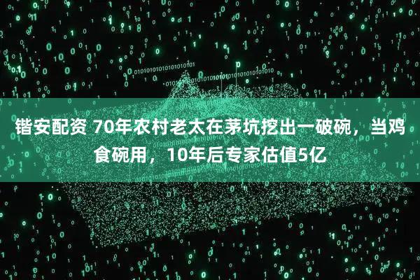 锴安配资 70年农村老太在茅坑挖出一破碗，当鸡食碗用，10年后专家估值5亿