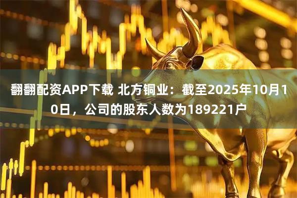 翻翻配资APP下载 北方铜业：截至2025年10月10日，公司的股东人数为189221户
