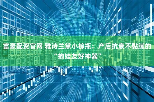 富豪配资官网 雅诗兰黛小棕瓶：产后抗衰不黏腻的“抱娃友好神器”