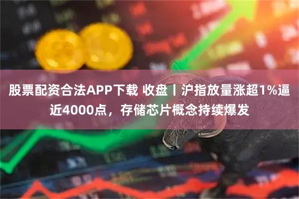 股票配资合法APP下载 收盘丨沪指放量涨超1%逼近4000点，存储芯片概念持续爆发