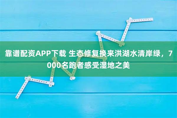 靠谱配资APP下载 生态修复换来洪湖水清岸绿，7000名跑者感受湿地之美