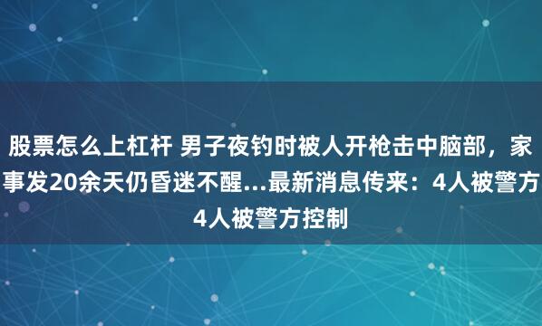 股票怎么上杠杆 男子夜钓时被人开枪击中脑部，家属：事发20余天仍昏迷不醒...最新消息传来：4人被警方控制