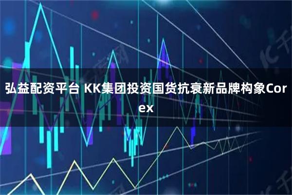 弘益配资平台 KK集团投资国货抗衰新品牌构象Corex