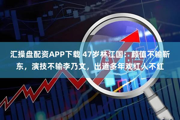 汇操盘配资APP下载 47岁林江国：颜值不输靳东，演技不输李乃文，出道多年戏红人不红