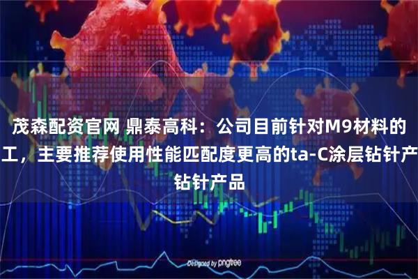 茂森配资官网 鼎泰高科：公司目前针对M9材料的加工，主要推荐使用性能匹配度更高的ta-C涂层钻针产品