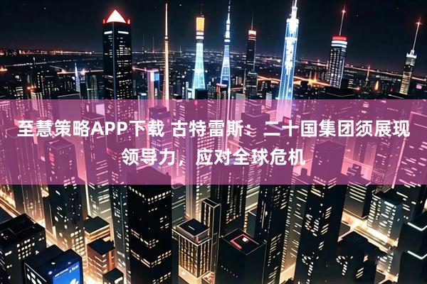至慧策略APP下载 古特雷斯：二十国集团须展现领导力，应对全球危机