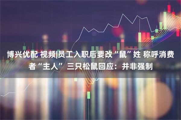 博兴优配 视频|员工入职后要改“鼠”姓 称呼消费者“主人” 三只松鼠回应:并非强制