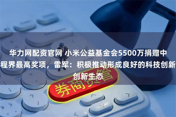华力网配资官网 小米公益基金会5500万捐赠中国工程界最高奖项，雷军：积极推动形成良好的科技创新生态