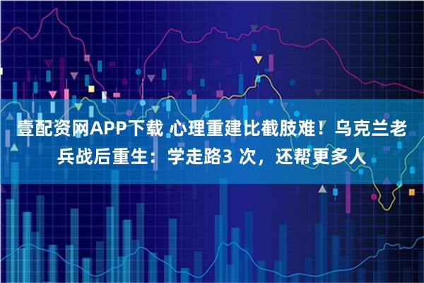 壹配资网APP下载 心理重建比截肢难!乌克兰老兵战后重生:学走路3 次,还帮更多人