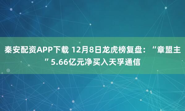 秦安配资APP下载 12月8日龙虎榜复盘：“章盟主”5.66亿元净买入天孚通信