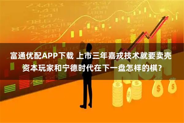 富通优配APP下载 上市三年嘉戎技术就要卖壳 资本玩家和宁德时代在下一盘怎样的棋？