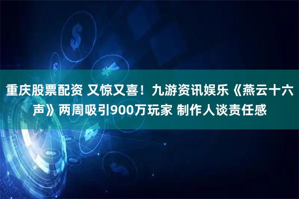 重庆股票配资 又惊又喜!九游资讯娱乐《燕云十六声》两周吸引900万玩家 制作人谈责任感