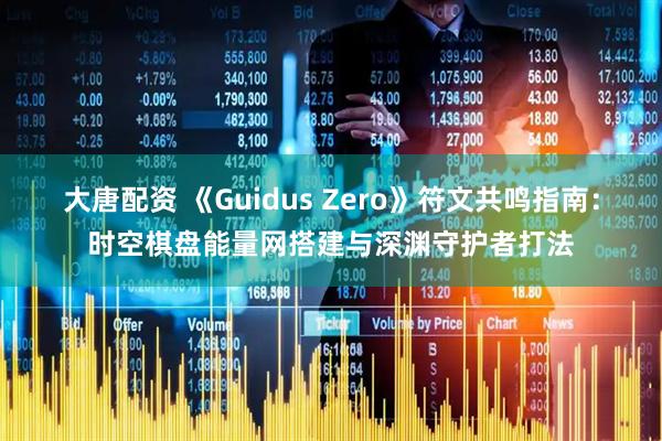 大唐配资 《Guidus Zero》符文共鸣指南：时空棋盘能量网搭建与深渊守护者打法