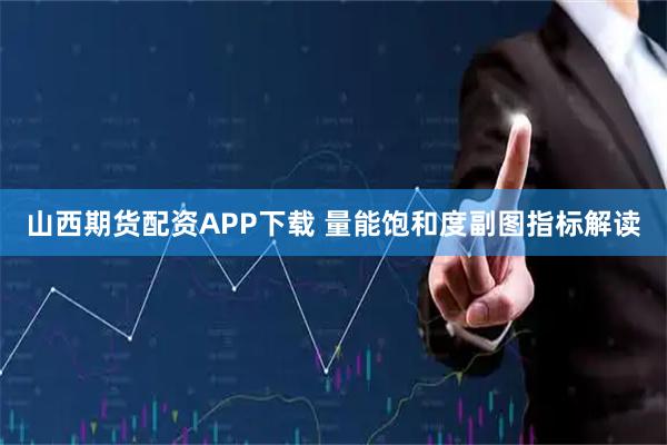 山西期货配资APP下载 量能饱和度副图指标解读