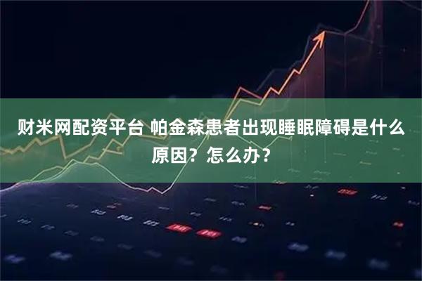 财米网配资平台 帕金森患者出现睡眠障碍是什么原因？怎么办？