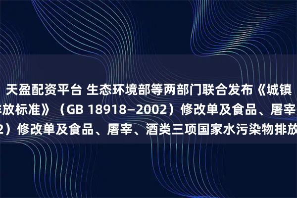 天盈配资平台 生态环境部等两部门联合发布《城镇污水处理厂污染物排放标准》（GB 18918—2002）修改单及食品、屠宰、酒类三项国家水污染物排放标准