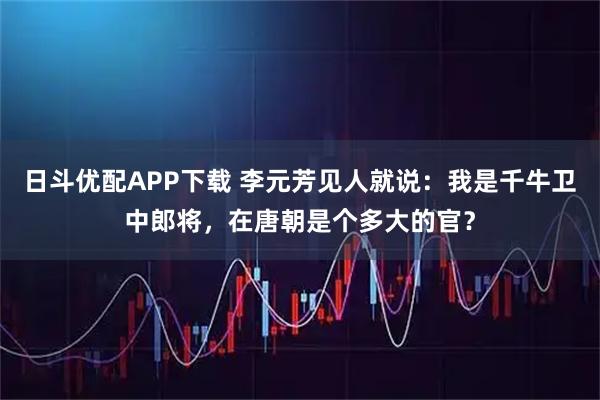 日斗优配APP下载 李元芳见人就说：我是千牛卫中郎将，在唐朝是个多大的官？