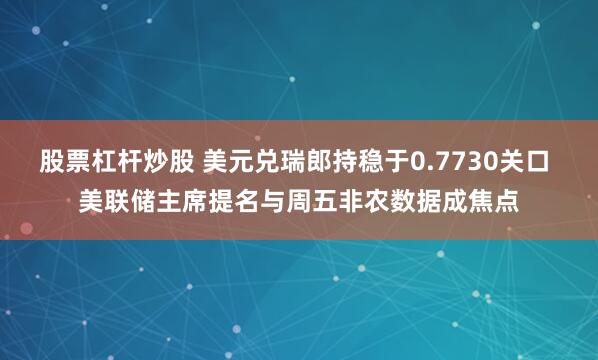 股票杠杆炒股 美元兑瑞郎持稳于0.7730关口 美联储主席提名与周五非农数据成焦点