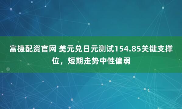 富捷配资官网 美元兑日元测试154.85关键支撑位，短期走势中性偏弱