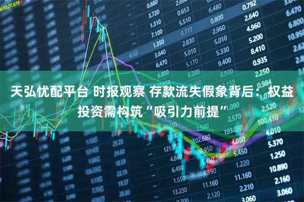天弘忧配平台 时报观察 存款流失假象背后：权益投资需构筑“吸引力前提”