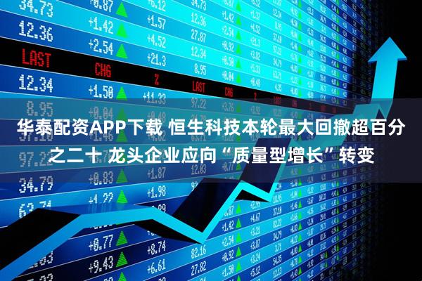 华泰配资APP下载 恒生科技本轮最大回撤超百分之二十 龙头企业应向“质量型增长”转变