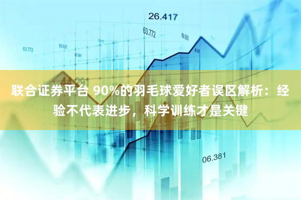 联合证券平台 90%的羽毛球爱好者误区解析：经验不代表进步，科学训练才是关键
