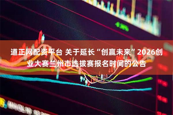 道正网配资平台 关于延长“创赢未来”2026创业大赛兰州市选拔赛报名时间的公告