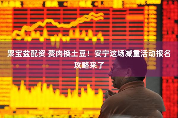 聚宝盆配资 赘肉换土豆！安宁这场减重活动报名攻略来了