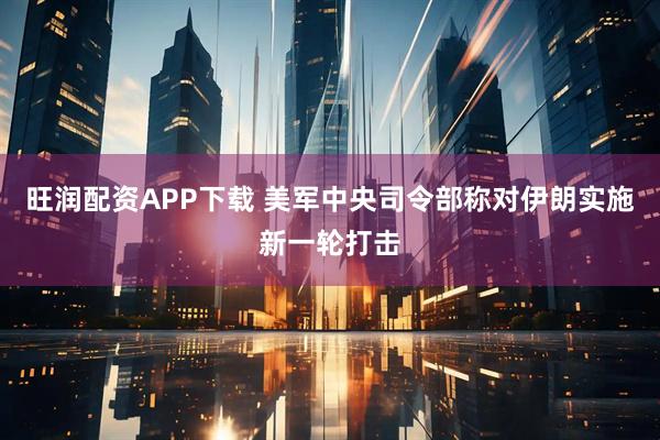 旺润配资APP下载 美军中央司令部称对伊朗实施新一轮打击