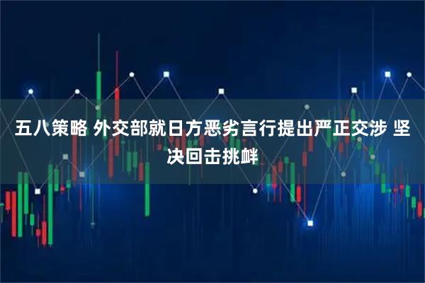 五八策略 外交部就日方恶劣言行提出严正交涉 坚决回击挑衅