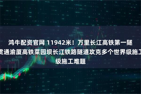 鸿牛配资官网 11942米!万里长江高铁第一隧全线贯通渝厦高铁菜园坝长江铁路隧道攻克多个世界级施工难题
